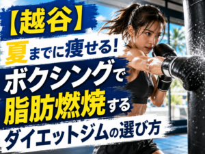 【越谷】夏までに痩せる！ボクシングで脂肪燃焼するダイエットジムの選び方